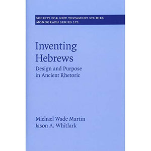 Inventing Hebrews: Design and Purpose in Ancient Rhetoric: 171 (Society for New Testament Studies Monograph Series, Series Number 171)