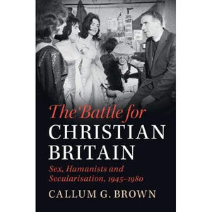 The Battle for Christian Britain: Sex, Humanists and Secularisation, 1945–1980