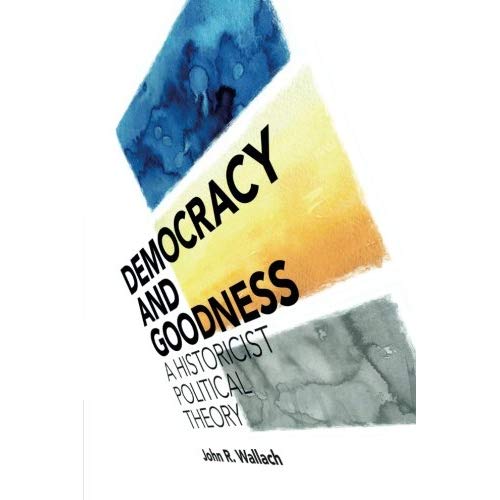 Democracy and Goodness: A Historicist Political Theory