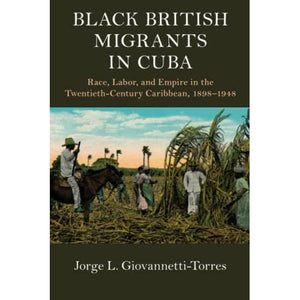 Black British Migrants in Cuba: Race, Labor, and Empire in the Twentieth-Century Caribbean, 1898–1948 (Cambridge Studies on the African Diaspora)