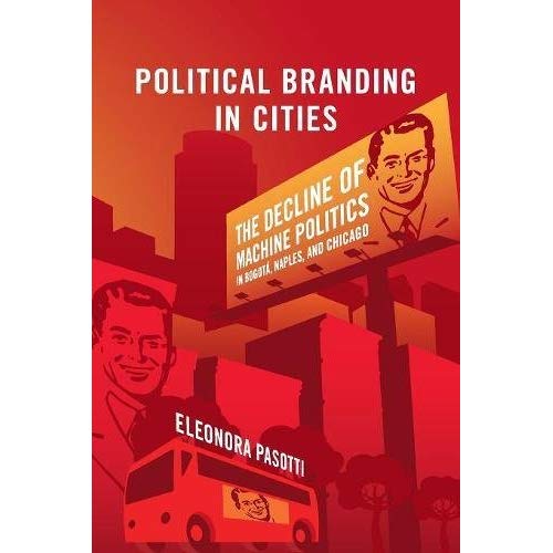 Political Branding in Cities: The Decline of Machine Politics in Bogota, Naples, and Chicago (Cambridge Studies in Comparative Politics)