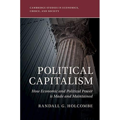 Political Capitalism: How Economic and Political Power Is Made and Maintained (Cambridge Studies in Economics, Choice, and Society)