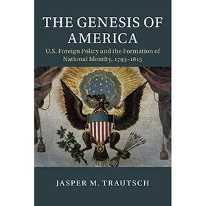 The Genesis of America: US Foreign Policy and the Formation of National Identity, 1793–1815 (Cambridge Studies in US Foreign Relations)