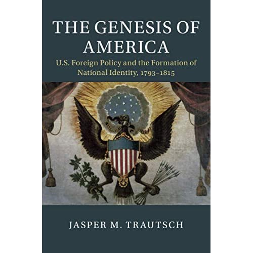 The Genesis of America: US Foreign Policy and the Formation of National Identity, 1793–1815 (Cambridge Studies in US Foreign Relations)