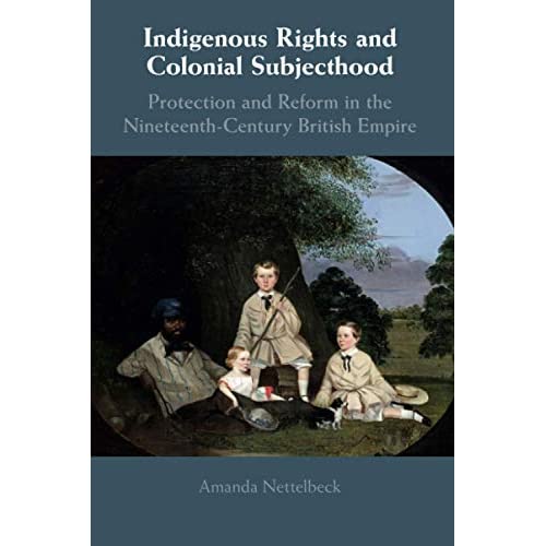 Indigenous Rights and Colonial Subjecthood: Protection and Reform in the Nineteenth-Century British Empire