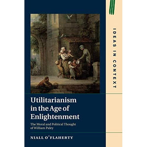 Utilitarianism in the Age of Enlightenment: The Moral and Political Thought of William Paley: 118 (Ideas in Context, Series Number 118)