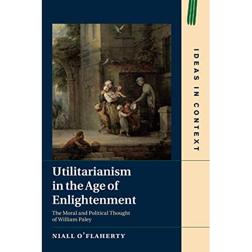 Utilitarianism in the Age of Enlightenment: The Moral and Political Thought of William Paley: 118 (Ideas in Context, Series Number 118)