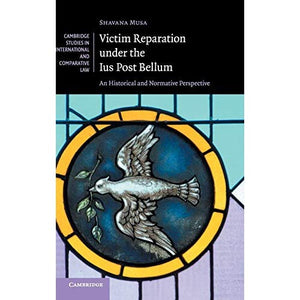 Victim Reparation under the Ius Post Bellum: An Historical and Normative Perspective (Cambridge Studies in International and Comparative Law)