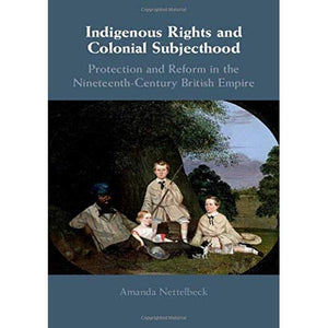 Indigenous Rights and Colonial Subjecthood: Protection and Reform in the Nineteenth-Century British Empire