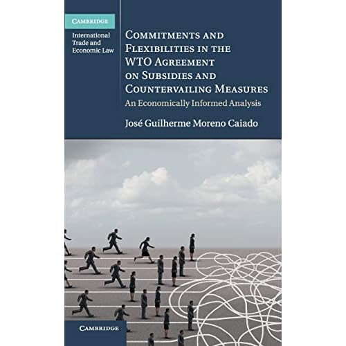 Commitments and Flexibilities in the WTO Agreement on Subsidies and Countervailing Measures: An Economically Informed Analysis (Cambridge International Trade and Economic Law)