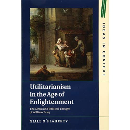 Utilitarianism in the Age of Enlightenment: The Moral and Political Thought of William Paley (Ideas in Context)