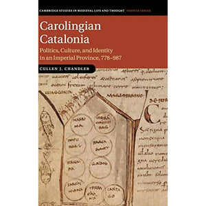 Carolingian Catalonia: Politics, Culture, and Identity in an Imperial Province, 778–987: 111 (Cambridge Studies in Medieval Life and Thought: Fourth Series, Series Number 111)