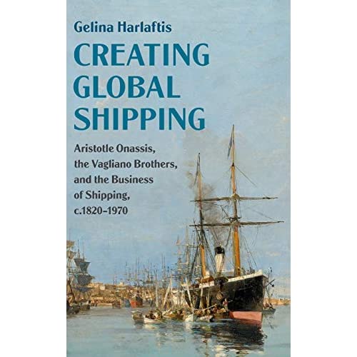 Creating Global Shipping: Aristotle Onassis, the Vagliano Brothers, and the Business of Shipping, c.1820–1970 (Cambridge Studies in the Emergence of Global Enterprise)