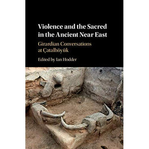 Violence and the Sacred in the Ancient Near East: Girardian Conversations at Çatalhöyük