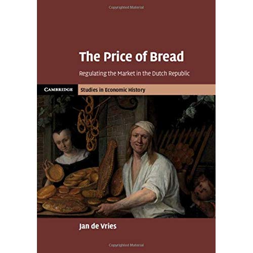 The Price of Bread: Regulating the Market in the Dutch Republic (Cambridge Studies in Economic History - Second Series)