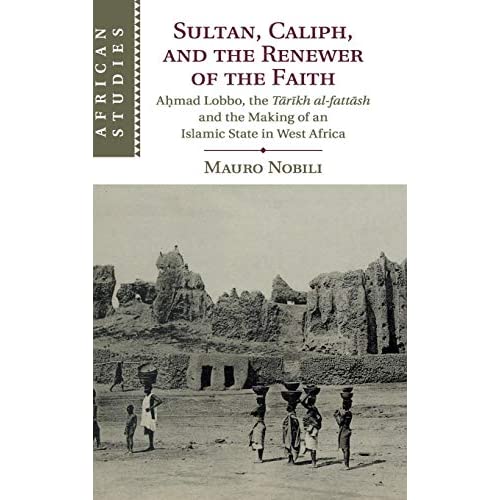 Sultan, Caliph, and the Renewer of the Faith: A?mad Lobbo, the T?r?kh al-fatt?sh and the Making of an Islamic State in West Africa: 148 (African Studies, Series Number 148)