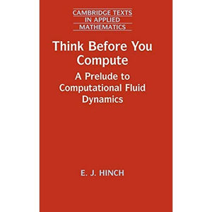 Think Before You Compute: A Prelude to Computational Fluid Dynamics: 61 (Cambridge Texts in Applied Mathematics, Series Number 61)