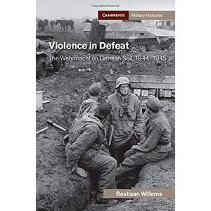 Violence in Defeat: The Wehrmacht on German Soil, 1944–1945 (Cambridge Military Histories)