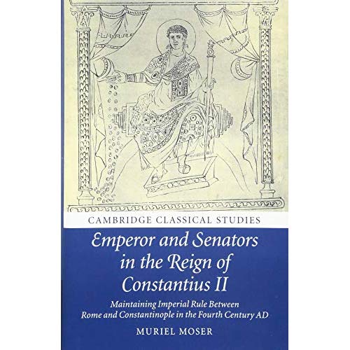 Emperor and Senators in the Reign of Constantius II: Maintaining Imperial Rule Between Rome and Constantinople in the Fourth Century AD (Cambridge Classical Studies)