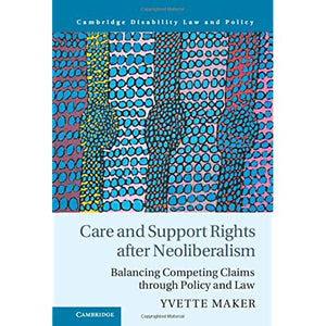 Care and Support Rights After Neoliberalism: Balancing Competing Claims Through Policy and Law (Cambridge Disability Law and Policy Series)