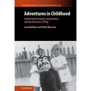 Adventures in Childhood: Volume 60: Intellectual Property, Imagination and the Business of Play: 61 (Cambridge Intellectual Property and Information Law, Series Number 61)