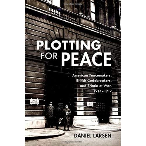 Plotting for Peace: American Peacemakers, British Codebreakers, and Britain at War, 1914–1917
