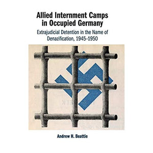 Allied Internment Camps in Occupied Germany: Extrajudicial Detention in the Name of Denazification, 1945–1950