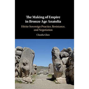 The Making of Empire in Bronze Age Anatolia: Hittite Sovereign Practice, Resistance, and Negotiation