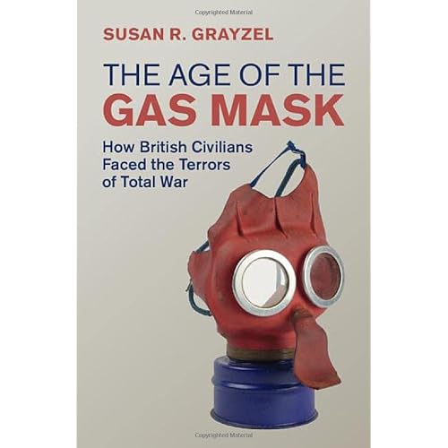 The Age of the Gas Mask: How British Civilians Faced the Terrors of Total War (Studies in the Social and Cultural History of Modern Warfare)