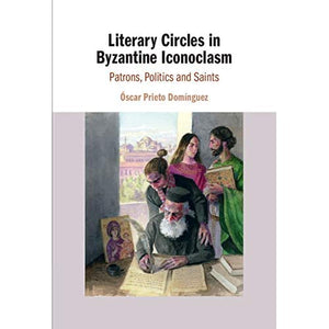 Literary Circles in Byzantine Iconoclasm: Patrons, Politics and Saints