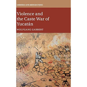 Violence and the Caste War of Yucatán: 116 (Cambridge Latin American Studies, Series Number 116)