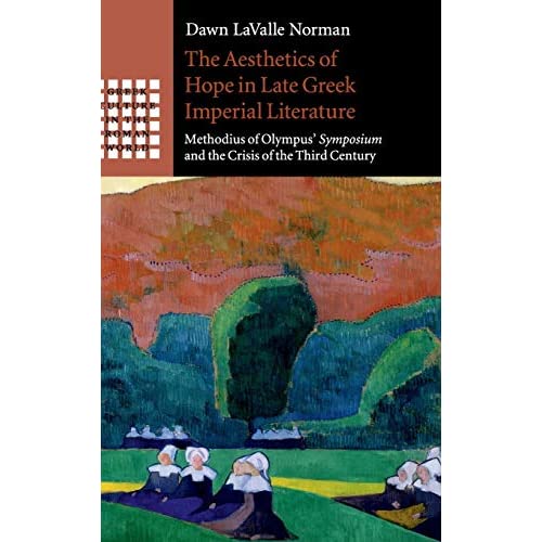 The Aesthetics of Hope in Late Greek Imperial Literature: Methodius of Olympus' Symposium and the Crisis of the Third Century (Greek Culture in the Roman World)