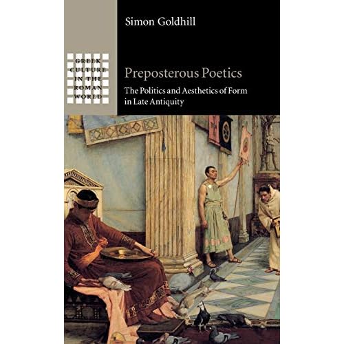 Preposterous Poetics: The Politics and Aesthetics of Form in Late Antiquity (Greek Culture in the Roman World)