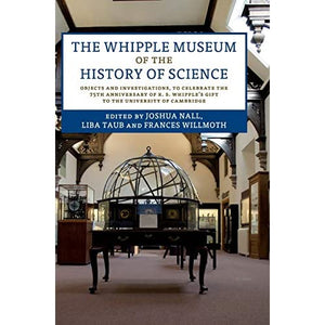 The Whipple Museum of the History of Science: Objects and Investigations, to Celebrate the 75th Anniversary of R. S. Whipple's Gift to the University of Cambridge