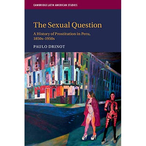 The Sexual Question: A History of Prostitution in Peru, 1850s–1950s: 119 (Cambridge Latin American Studies, Series Number 119)