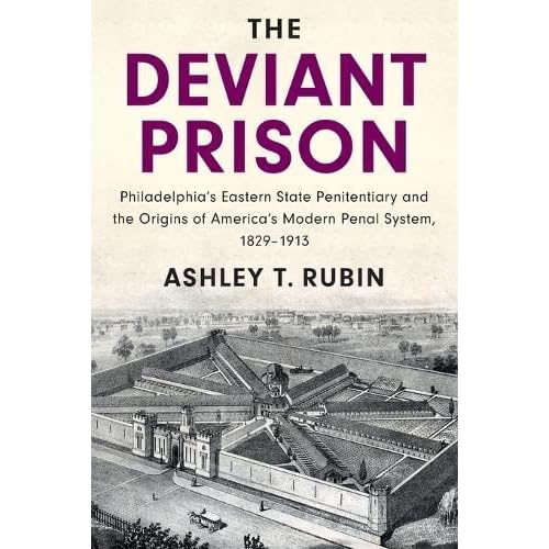 The Deviant Prison: Philadelphia's Eastern State Penitentiary and the Origins of America's Modern Penal System, 1829–1913 (Cambridge Historical Studies in American Law and Society)