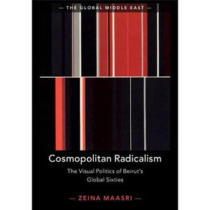 Cosmopolitan Radicalism: The Visual Politics of Beirut's Global Sixties: 13 (The Global Middle East, Series Number 13)