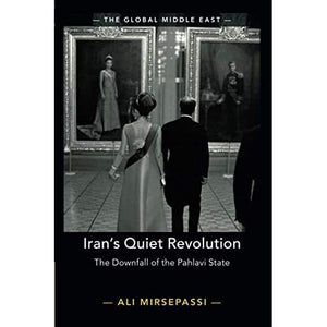 Iran's Quiet Revolution: The Downfall of the Pahlavi State: 9 (The Global Middle East, Series Number 9)