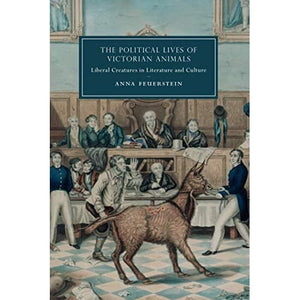 The Political Lives of Victorian Animals: Liberal Creatures in Literature and Culture: 116 (Cambridge Studies in Nineteenth-Century Literature and Culture, Series Number 116)