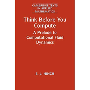 Think Before You Compute: A Prelude to Computational Fluid Dynamics: 61 (Cambridge Texts in Applied Mathematics, Series Number 61)