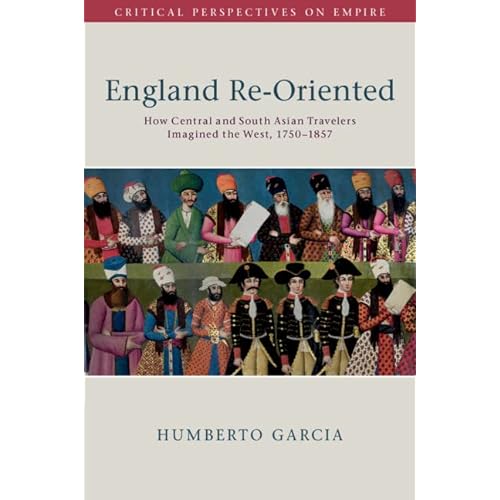England Re-Oriented: How Central and South Asian Travelers Imagined the West, 1750–1857 (Critical Perspectives on Empire)