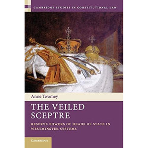 The Veiled Sceptre: Reserve Powers of Heads of State in Westminster Systems: 20 (Cambridge Studies in Constitutional Law, Series Number 20)