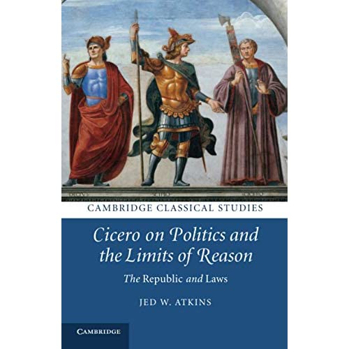 Cicero on Politics and the Limits of Reason: The Republic and Laws (Cambridge Classical Studies)