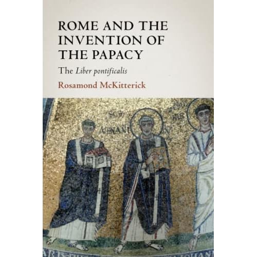 Rome and the Invention of the Papacy: The Liber Pontificalis (The James Lydon Lectures in Medieval History and Culture)