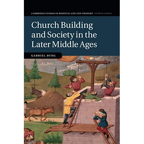 Church Building and Society in the Later Middle Ages: 107 (Cambridge Studies in Medieval Life and Thought: Fourth Series, Series Number 107)