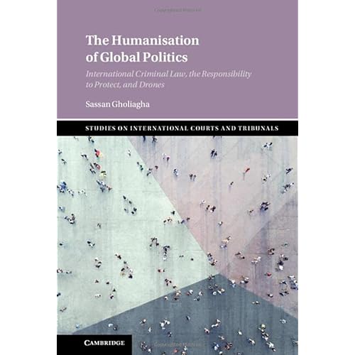 The Humanisation of Global Politics: International Criminal Law, the Responsibility to Protect, and Drones (Studies on International Courts and Tribunals)