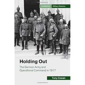 Holding Out: The German Army and Operational Command in 1917 (Cambridge Military Histories)