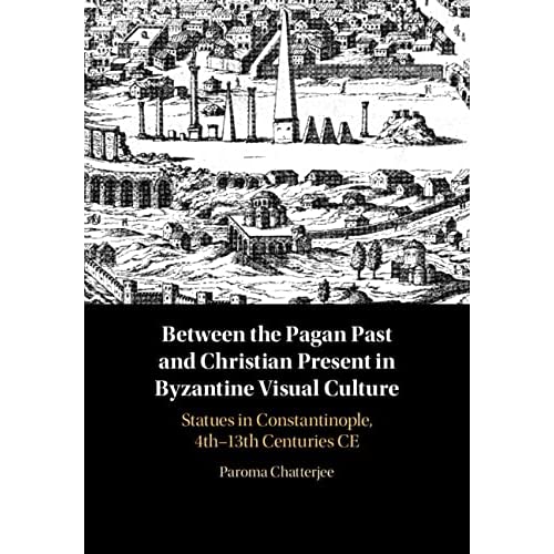 Between the Pagan Past and Christian Present in Byzantine Visual Culture: Statues in Constantinople, 4th-13th Centuries CE