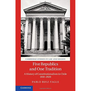 Five Republics and One Tradition: A History of Constitutionalism in Chile 1810–2020 (Cambridge Studies in Law and Society)