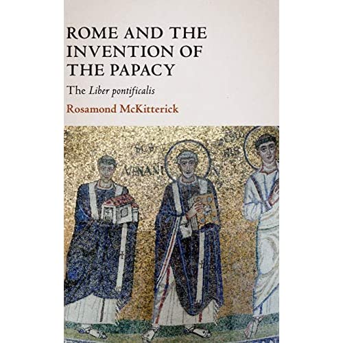 Rome and the Invention of the Papacy: The Liber Pontificalis (The James Lydon Lectures in Medieval History and Culture)